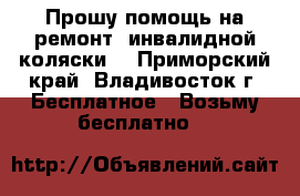  Прошу помощь на ремонт  инвалидной коляски  - Приморский край, Владивосток г. Бесплатное » Возьму бесплатно   
